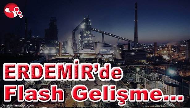 ERDEMİR'DE SON DAKİKA GELİŞMESİ...