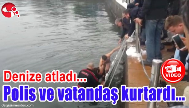 DENİZE ATLADI, POLİS VE VATANDAŞ KURTARDI