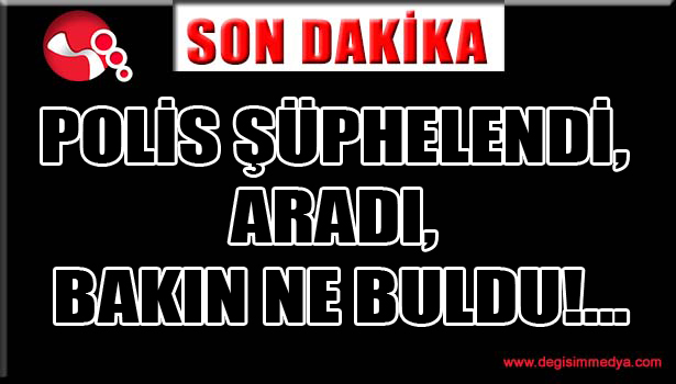 POLİS ŞÜPHELENDİ, ARADI, BAKIN NE BULDU!...