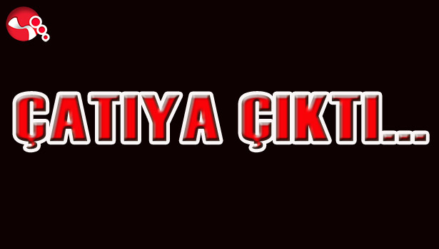 ÇATIYA ÇIKTI