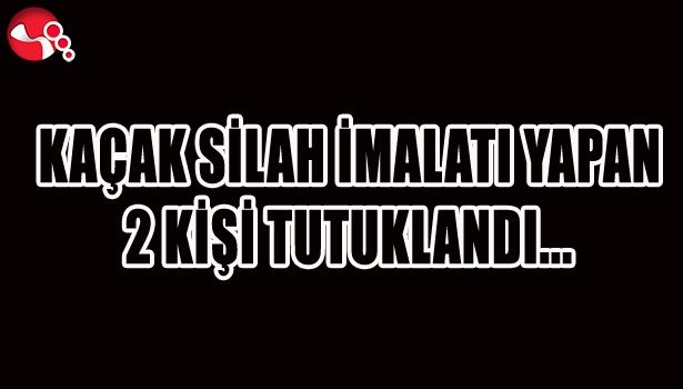 KAÇAK SİLAH İMALATI YAPAN 2 KİŞİ TUTUKLANDI