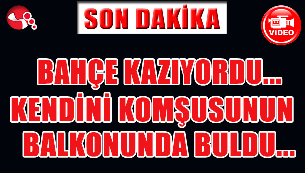 BAHÇE KAZARKEN KENDİNİ KOMŞUSUNUN BALKONUNDA BULDU...