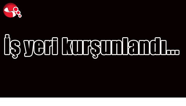 İŞ YERİ KURŞUNLANDI...