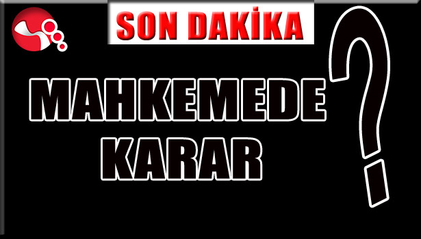 MAHKEME KARARINI VERDİ?