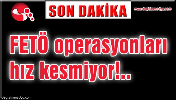 FETÖ OPERASYONLARI HIZ KESMİYOR