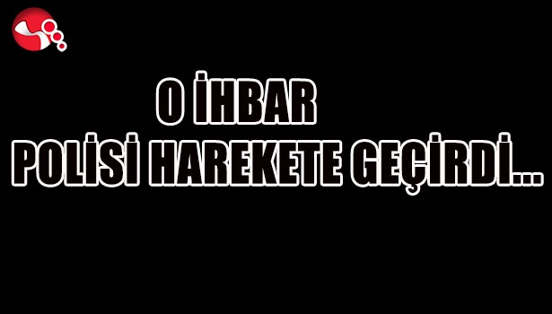 O İHBAR POLİSİ HAREKETE GEÇİRDİ...