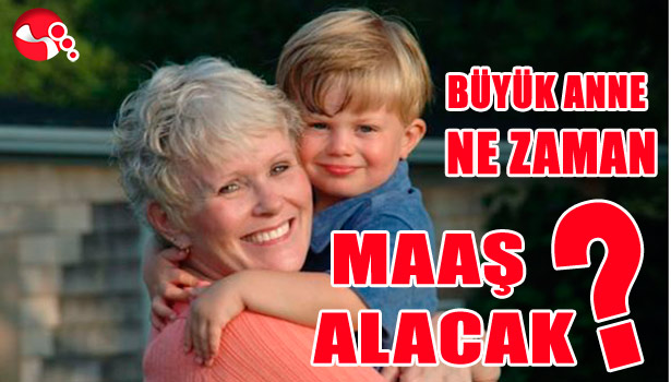 BÜYÜK ANNE NE ZAMAN MAAŞ ALACAK?