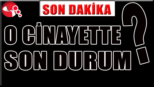 O CİNAYETTE SON DURUM?