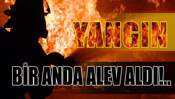 BİR ANDA ALEV ALDI!..