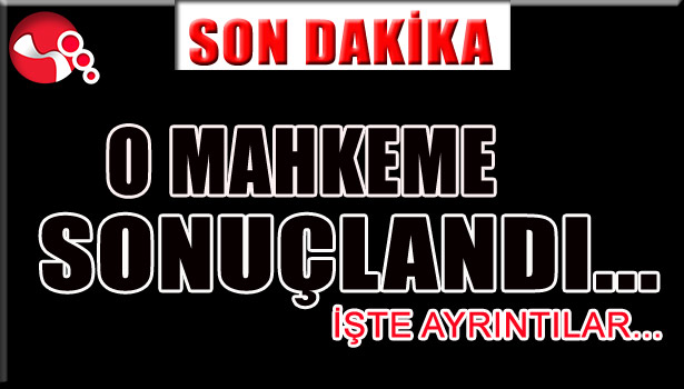 O MAHKEME SONUÇLANDI... İŞTE AYRINTILAR...