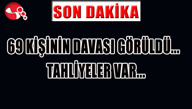 69 KİŞİNİN DAVASI GÖRÜLDÜ.. TAHLİYELER VAR...