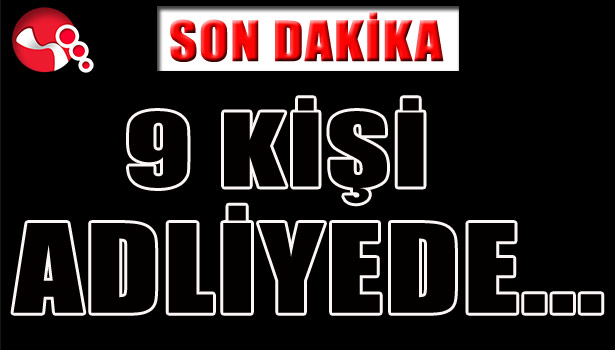 9 KİŞİ ADLİYEDE...