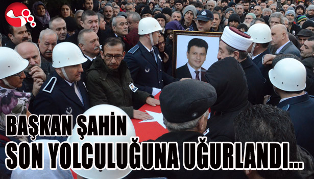 BAŞKAN ŞAHİN SON YOLCULUĞUNA UĞURLANDI...