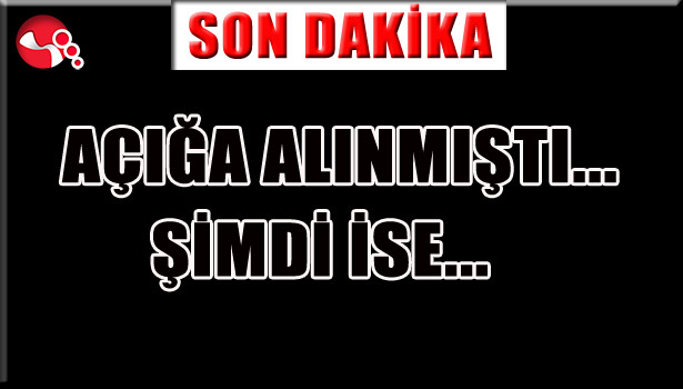 AÇIĞA ALINMIŞTI... ŞİMDİ İSE...