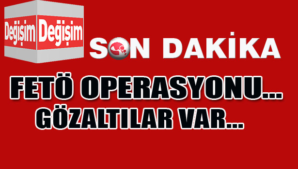 FETÖ OPERASYONU... ÇOK SAYIDA GÖZALTILAR VAR...