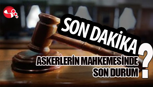 ASKERLERİN MAHKESMESİNDE SON DURUM?