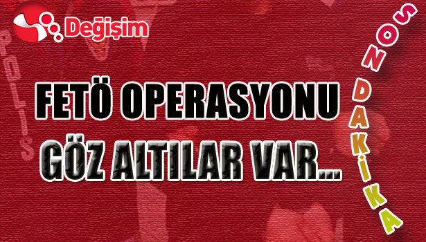 FETÖ OPERASYONU... GÖZ ALTILAR VAR...