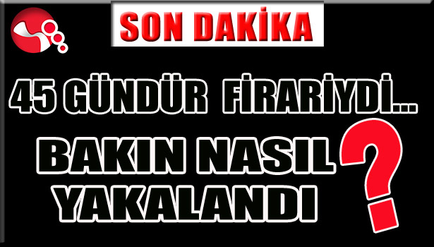 45 GÜNDÜR FİRARİYDİ... BAKIN NASIL YAKALANDI?