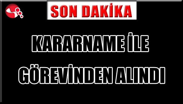 Kararname ile görevinden alındı...