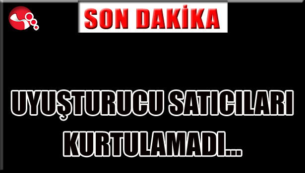 Uyuşturucu satıcıları KURTULAMADI...