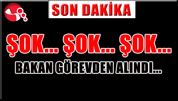 ŞOK... ŞOK.. ŞOK... BAKAN görevden alındı...