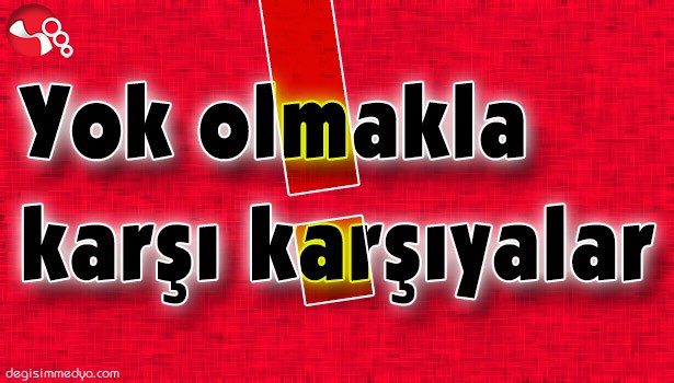 YOK OLMAKLA KARŞI KARŞIYALAR!..