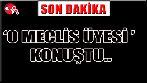 'O MECLİS ÜYESİ' konuştu...