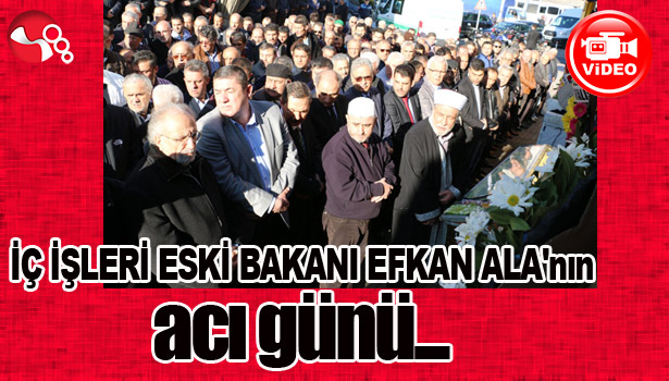 İÇ İŞLERİ ESKİ BAKANI EFKAN ALA'NIN ACI GÜNÜ