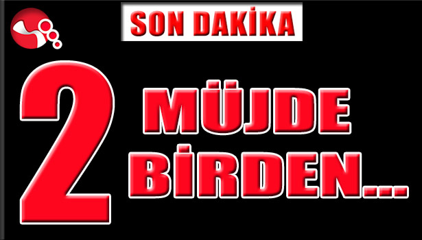 İKİ MÜJDE birden...