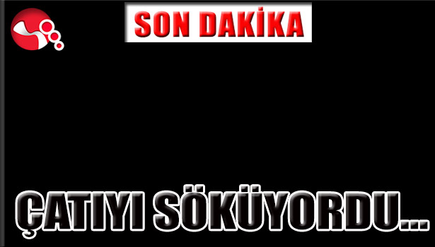 ÇATIYI SÖKÜYORDU...