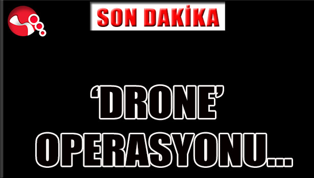 'DRONE' OPERASYONU...