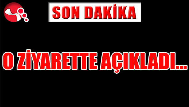 O ZİYARETTE AÇIKLADI...