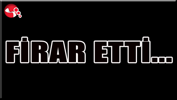 FİRAR ETTİ...