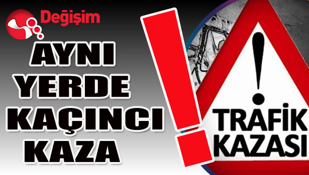 Aynı yerde kaçıncı KAZA!..