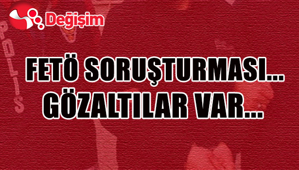 FETÖ SORUŞTURMASI... GÖZ ALTILAR VAR...