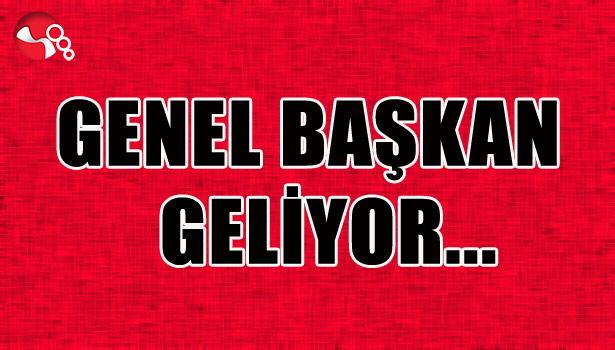 GENEL BAŞKAN GELİYOR...