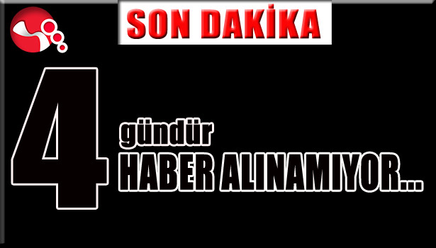 4 gündür HABER ALINAMIYOR...