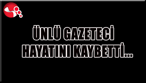 ÜNLÜ GAZETECİ HAYATINI KAYBETTİ...