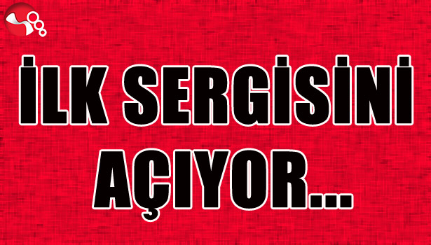İLK SERGİSİNİ AÇIYOR...