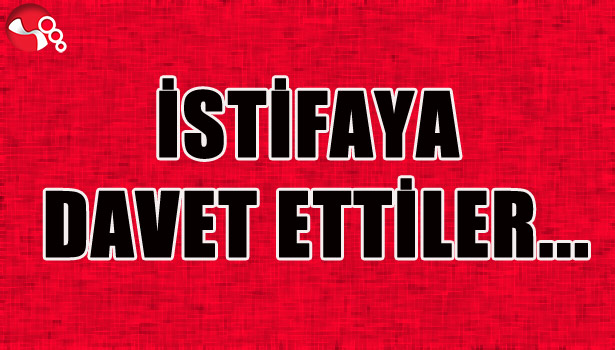 İSTİFAYA DAVET ETTİLER...