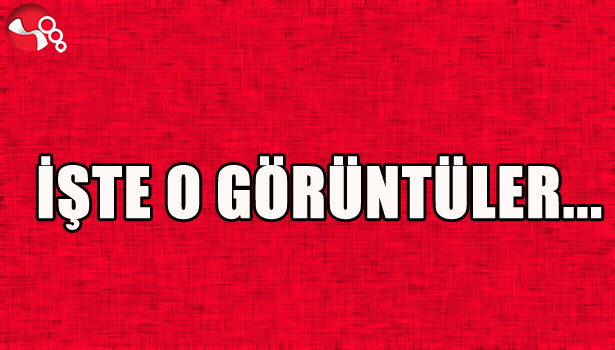 İŞTE O GÖRÜNTÜLER...