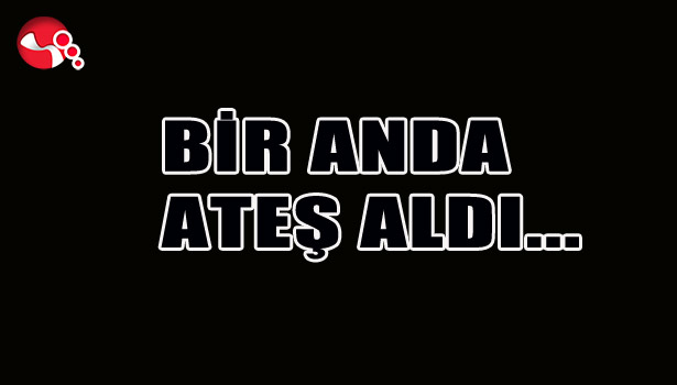 Bir anda ATEŞ aldı...