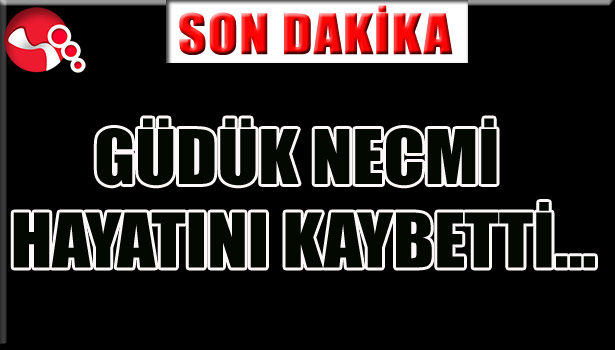 GÜDÜK NECMİ HAYATINI KAYBETTİ...