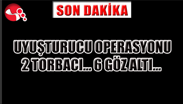 UYUŞTURUCU OPERASYONU ...2 TORBACI 6 GÖZ ALTI...