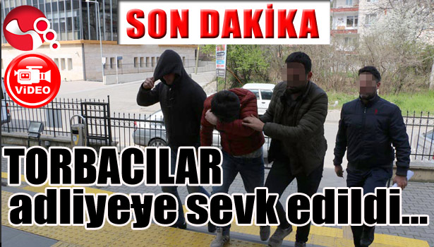 TORBACILAR adliyeye sevk edildi...