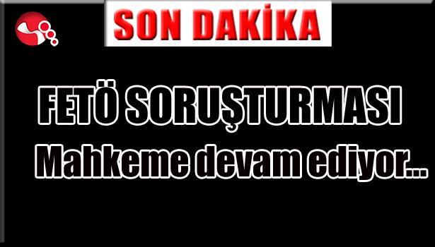 FETÖ SORUŞTURMASI MAHKEME DEVAM EDİYOR...