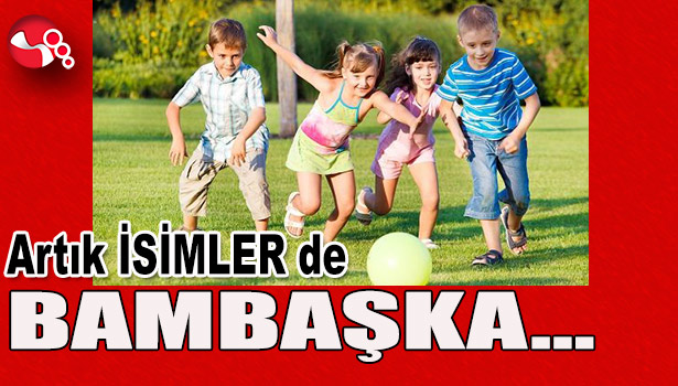 Artık İSİMLER de BAMBAŞKA...