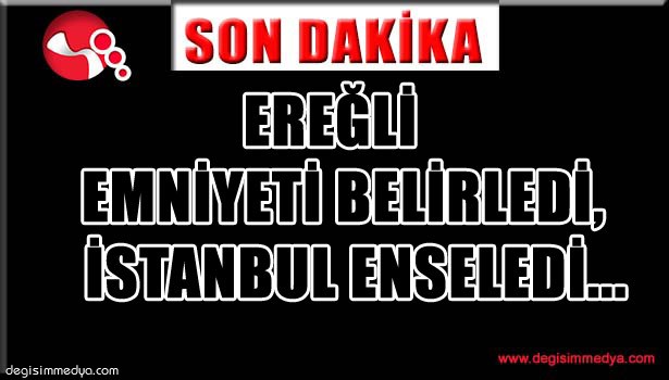 Ereğli Emniyeti belirledi, İstanbul enseledi...