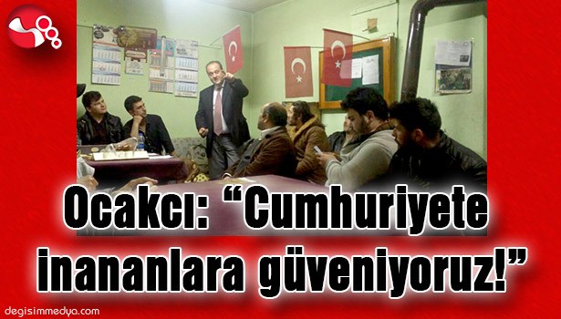 OCAKCI: "CUMHURİYETE İNANANLARA GÜVENİYORUZ!"
