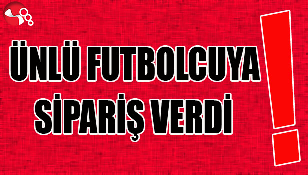 ÜNLÜ FUTBOLCUYA sipariş verdi!